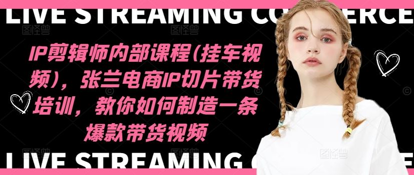IP剪辑师内部课程(挂车视频)，张兰电商IP切片带货培训，教你如何制造一条爆款带货视频-志拓网创