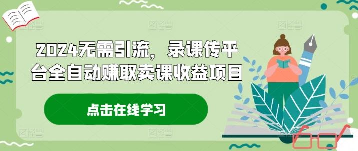 2024无需引流，录课传平台全自动赚取卖课收益项目-志拓网创