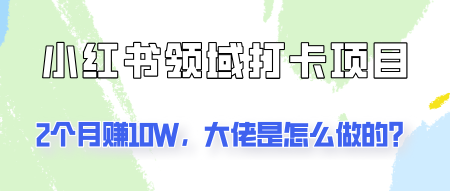 通过小红书领域打卡项目2个月赚10W，大佬是怎么做的？-志拓网创