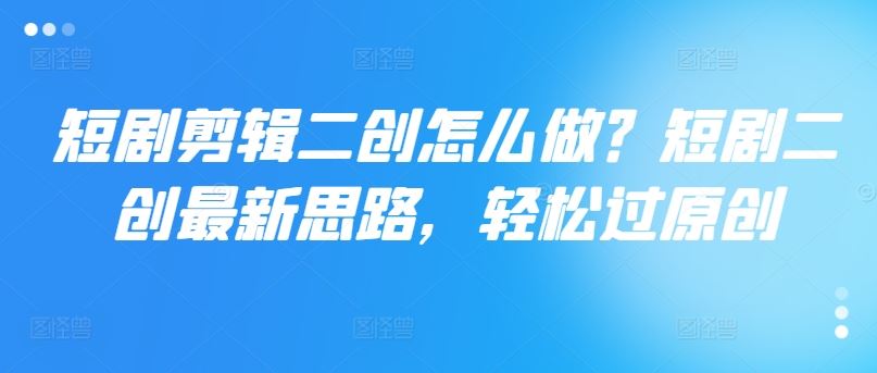 短剧剪辑二创怎么做？短剧二创最新思路，轻松过原创-志拓网创