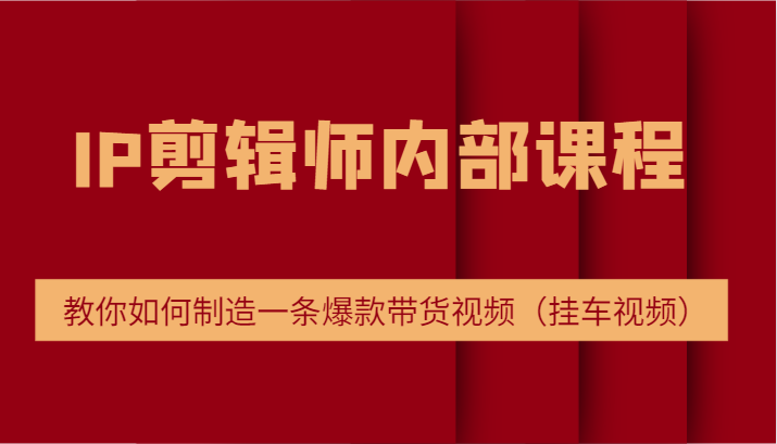 IP剪辑师内部课程，电商切片培训，教你如何制造一条爆款带货视频（挂车视频）-志拓网创