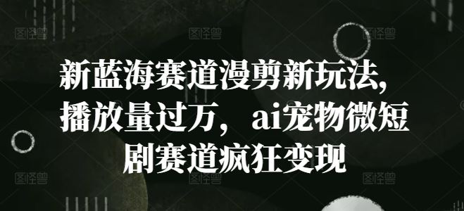 新蓝海赛道漫剪新玩法，播放量过万，ai宠物微短剧赛道疯狂变现【揭秘】-志拓网创