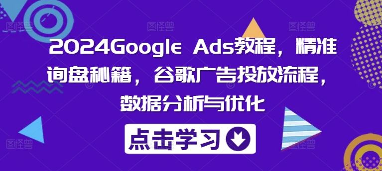 2024Google Ads教程，精准询盘秘籍，谷歌广告投放流程，数据分析与优化-志拓网创