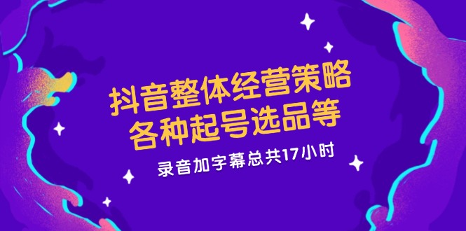 抖音整体经营策略，各种起号选品等，录音加字幕总共17小时-志拓网创