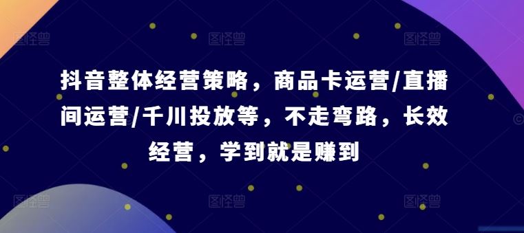 抖音整体经营策略，商品卡运营/直播间运营/千川投放等，不走弯路，学到就是赚到【录音】-志拓网创