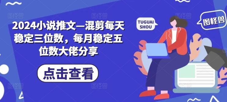 2024小说推文—混剪每天稳定三位数，每月稳定五位数大佬分享-志拓网创
