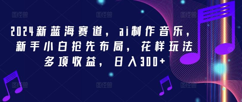 2024新蓝海赛道，ai制作音乐，新手小白抢先布局，花样玩法多项收益，日入300+【揭秘】-志拓网创
