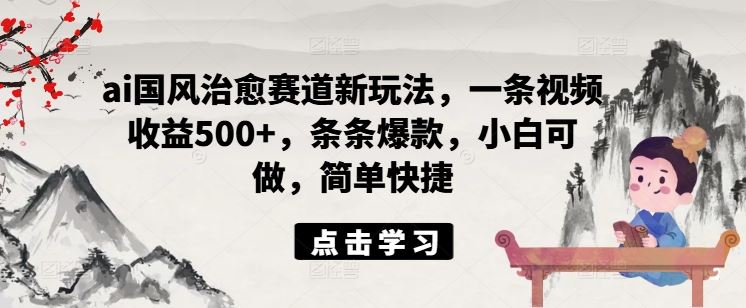 ai国风治愈赛道新玩法，一条视频收益500+，条条爆款，小白可做，简单快捷-志拓网创
