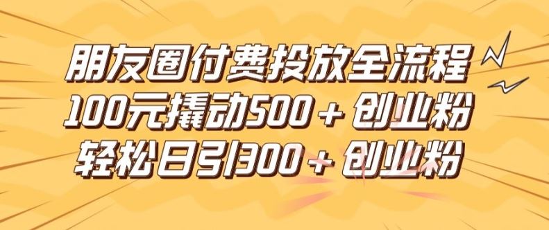 朋友圈高效付费投放全流程，100元撬动500+创业粉，日引流300加精准创业粉【揭秘】-志拓网创