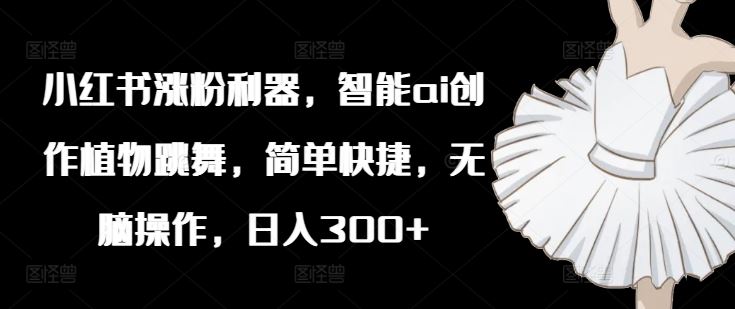 小红书涨粉利器，智能ai创作植物跳舞，简单快捷，无脑操作，日入300+-志拓网创