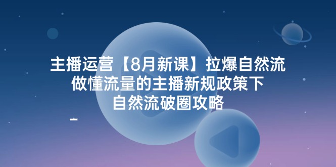 主播运营8月新课，拉爆自然流，做懂流量的主播新规政策下，自然流破圈攻略-志拓网创