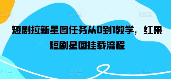 短剧拉新星图任务从0到1教学，红果短剧星图挂载流程-志拓网创