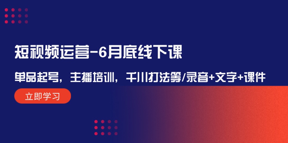 （12105期）短视频运营-6月底线下课：单品起号，主播培训，千川打法等/录音+文字+课件-志拓网创