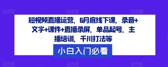 短视频直播运营，6月底线下课，录音+文字+课件+直播录屏，单品起号，主播培训，千川打法等-志拓网创