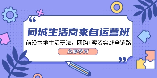 同城生活商家自运营班，前沿本地生活玩法，团购+客资实战全链路（34节课）-志拓网创