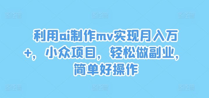 利用ai制作mv实现月入万+，小众项目，轻松做副业，简单好操作【揭秘】-志拓网创