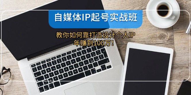 自媒体IP起号实战班：教你如何靠打造设计个人IP，年赚到100万！-志拓网创