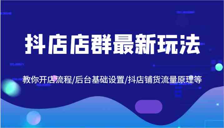 抖店店群最新玩法，教你开店流程/后台基础设置/抖店铺货流量原理等-志拓网创