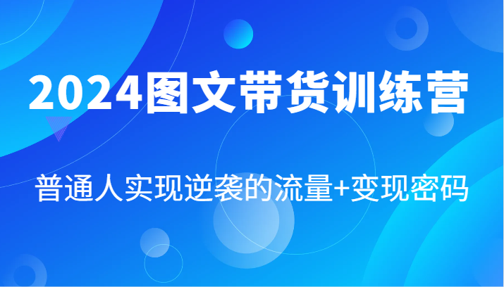 2024图文带货训练营，普通人实现逆袭的流量+变现密码（87节课）-志拓网创