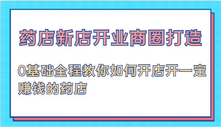 药店新店开业商圈打造-0基础全程教你如何开店开一定赚钱的药店-志拓网创