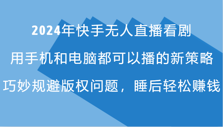 2024年快手无人直播看剧，手机电脑都可播的新策略，巧妙规避版权问题，睡后轻松赚钱-志拓网创