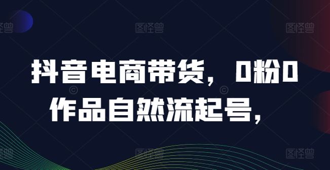 抖音电商带货，0粉0作品自然流起号，热销20多万人的抖音课程的经验分享-志拓网创