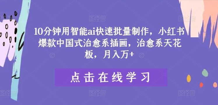 10分钟用智能ai快速批量制作，小红书爆款中国式治愈系插画，治愈系天花板，月入万+【揭秘】-志拓网创