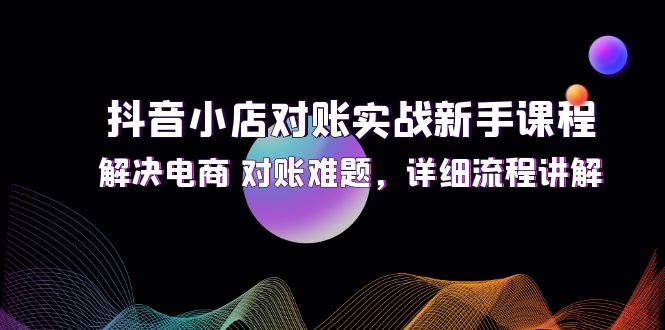 （12132期）抖音小店对账实战新手课程，解决电商 对账难题，详细流程讲解-志拓网创