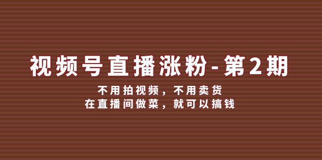（12155期）视频号/直播涨粉-第2期，不用拍视频，不用卖货，在直播间做菜，就可以搞钱-志拓网创