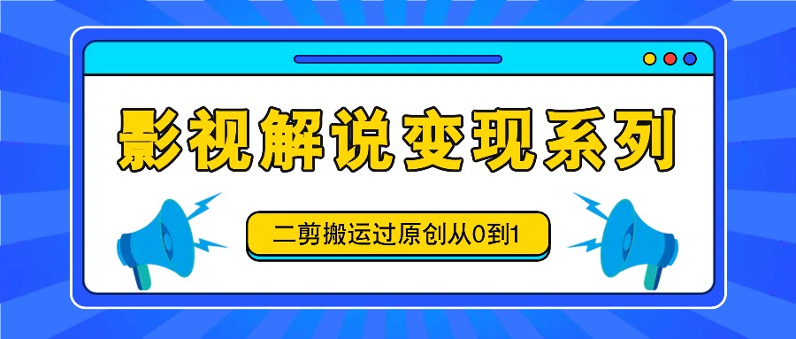 影视解说变现系列，二剪搬运过原创从0到1，喂饭式教程-志拓网创