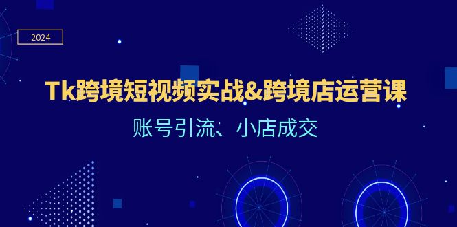 （12152期）Tk跨境短视频实战&跨境店运营课：账号引流、小店成交-志拓网创