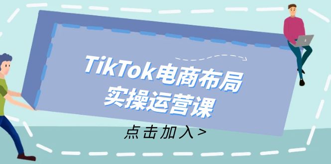 （12156期）TikTok电商布局实操运营课：从新手到精通，成为TikTok带货运营高手-志拓网创