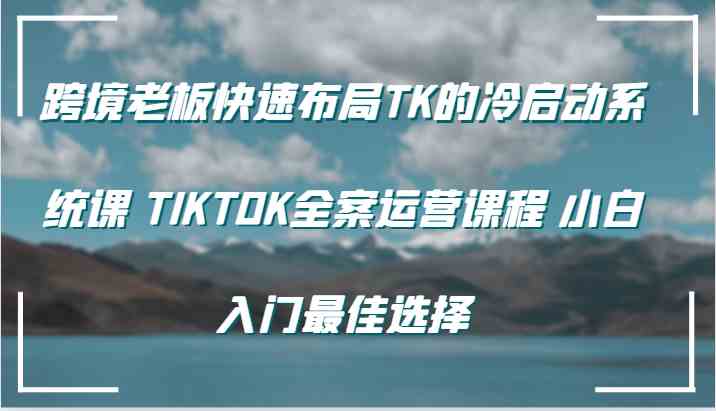 跨境老板快速布局TK的冷启动系统课 TIKTOK全案运营课程 小白入门最佳选择-志拓网创