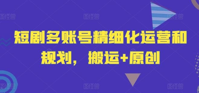 短剧多账号精细化运营和规划，搬运+原创-志拓网创