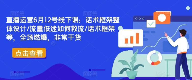 直播运营6月12号线下课：话术框架整体设计/流量低迷如何救流/话术框架等，全场燃爆，非常干货-志拓网创