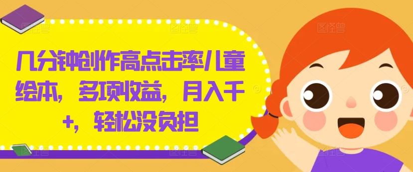 几分钟创作高点击率儿童绘本，多项收益，月入千+，轻松没负担【揭秘】-志拓网创
