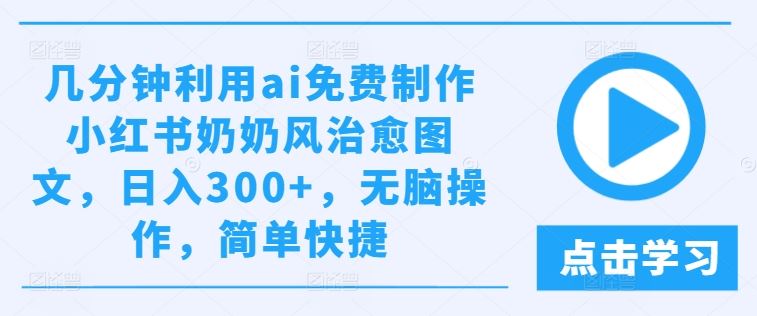几分钟利用ai免费制作小红书奶奶风治愈图文，日入300+，无脑操作，简单快捷【揭秘】-志拓网创