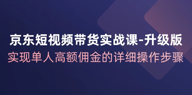京东短视频带货实战课升级版，实现单人高额佣金的详细操作步骤-志拓网创