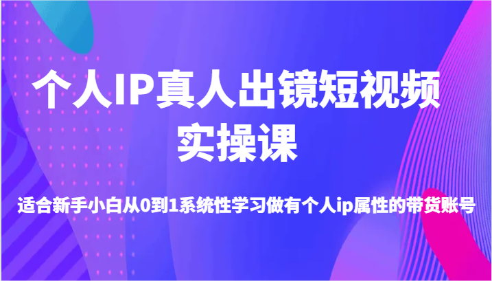 个人IP真人出镜短视频实操课-适合新手小白从0到1系统性学习做有个人ip属性的带货账号-志拓网创
