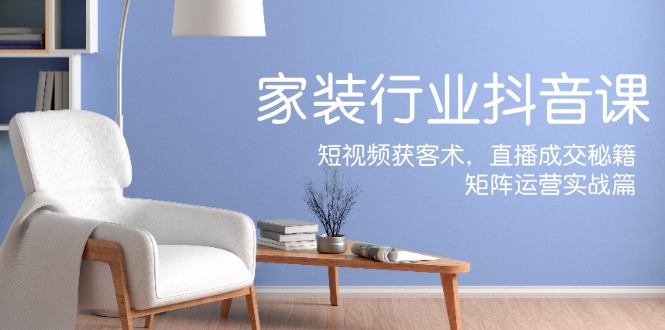 家装抖音课：短视频获客术，直播成交秘籍，矩阵运营实战篇-志拓网创