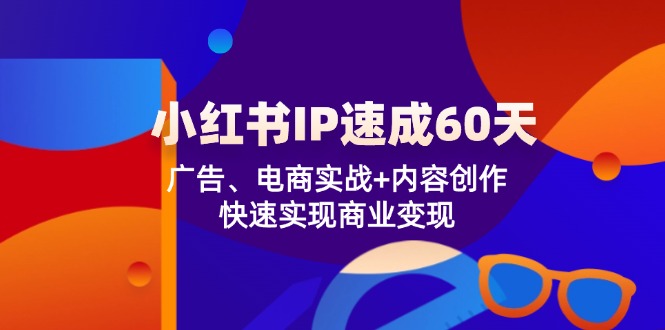 （12202期）小红书 IP速成60天：广告、电商实战+内容创作，快速实现商业变现-志拓网创
