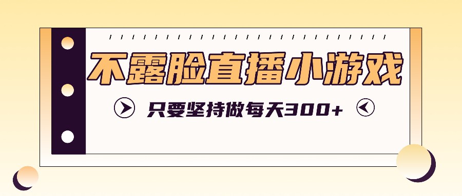 不露脸直播小游戏项目玩法，只要坚持做，轻松实现每天300+-志拓网创