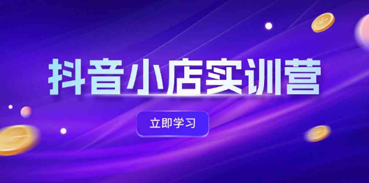 抖音小店最新实训营，提升体验分、商品卡 引流，投流增效，联盟引流秘籍-志拓网创