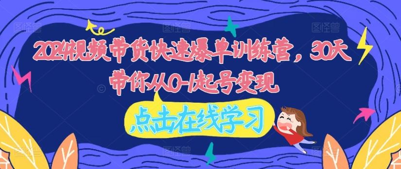 2024视频带货快速爆单训练营，30天带你从0-1起号变现-志拓网创