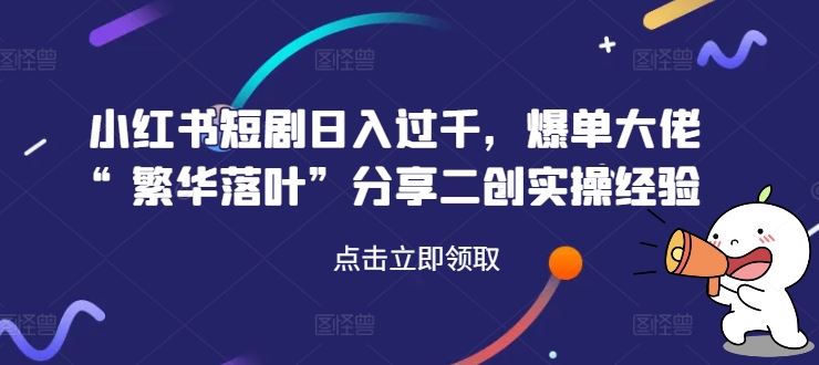 小红书短剧日入过千，爆单大佬“繁华落叶”分享二创实操经验-志拓网创