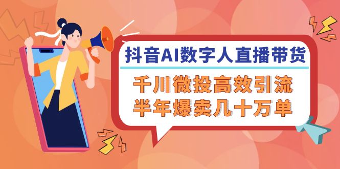 （12232期）抖音AI-数字人直播带货，千川 微投高效引流，半年爆卖几十万单-志拓网创