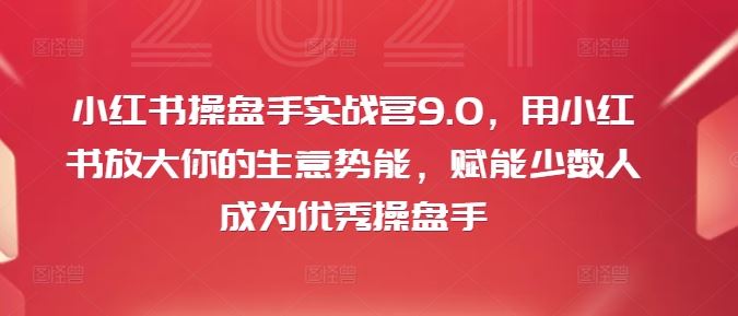 小红书操盘手实战营9.0，用小红书放大你的生意势能，赋能少数人成为优秀操盘手-志拓网创
