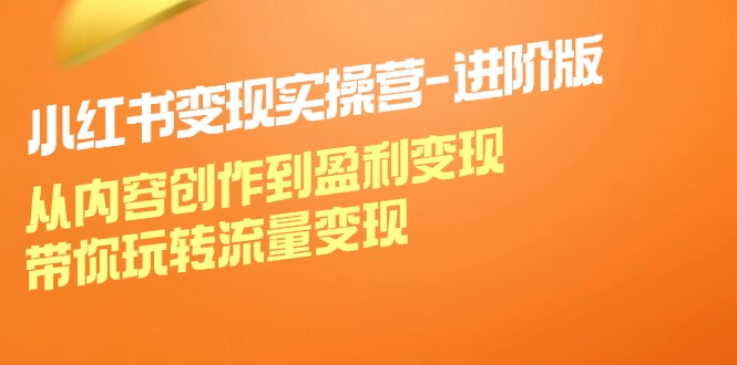小红书变现实操营进阶版：从内容创作到盈利变现，带你玩转流量变现-志拓网创