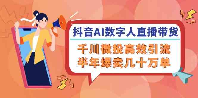 抖音AI数字人直播带货，千川微投高效引流，半年爆卖几十万单-志拓网创