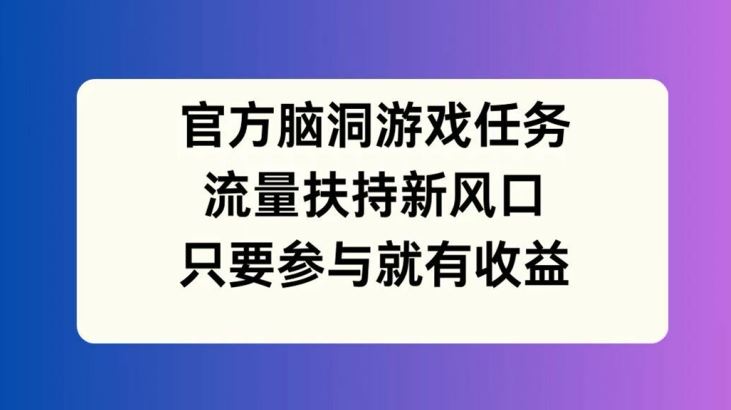 官方脑洞游戏任务，流量扶持新风口，只要参与就有收益【揭秘】-志拓网创
